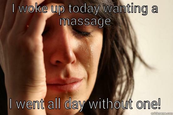 I WOKE UP TODAY WANTING A MASSAGE I WENT ALL DAY WITHOUT ONE! First World Problems