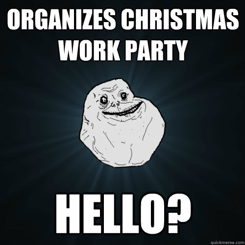 Organizes christmas work party Hello? - Organizes christmas work party Hello?  Forever Alone