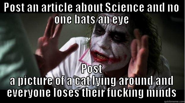 POST AN ARTICLE ABOUT SCIENCE AND NO ONE BATS AN EYE POST A PICTURE OF A CAT LYING AROUND AND EVERYONE LOSES THEIR FUCKING MINDS Joker Mind Loss