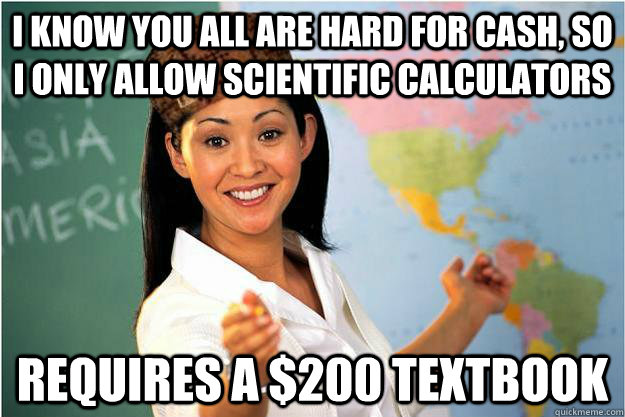 i know you all are hard for cash, so i only allow scientific calculators requires a $200 textbook - i know you all are hard for cash, so i only allow scientific calculators requires a $200 textbook  Scumbag Teacher