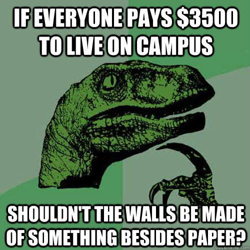 If everyone pays $3500 to live on campus Shouldn't the walls be made of something besides paper?  Philosoraptor