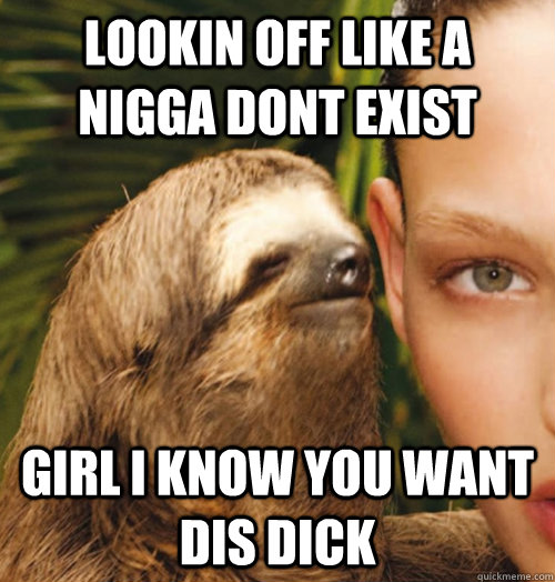 lookin off like a nigga dont exist girl i know you want dis dick - lookin off like a nigga dont exist girl i know you want dis dick  Whispering Sloth