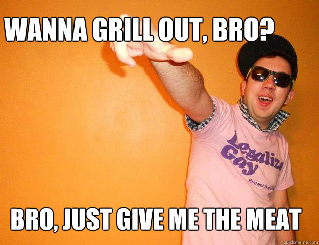 Wanna grill out, bro? Bro, just give me the meat  Gay Bro