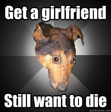 Get a girlfriend Still want to die  Depression Dog