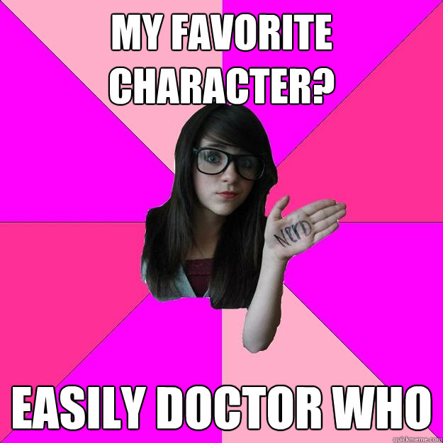 My favorite character? easily doctor who  Idiot Nerd Girl