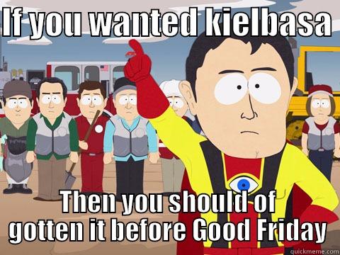 IF YOU WANTED KIELBASA  THEN YOU SHOULD OF GOTTEN IT BEFORE GOOD FRIDAY Captain Hindsight