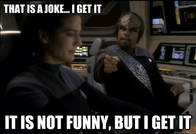 That is a joke... I get it It is not funny, but I get it - That is a joke... I get it It is not funny, but I get it  Worf sense of humor