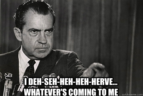  I DEH-SEH-HEH-HEH-HERVE... WHATEVER'S COMING TO ME  Nixon