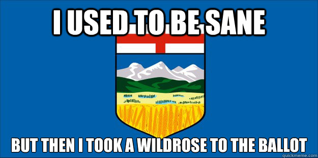 I used to be sane But then i took a wildrose to the ballot  Alberta