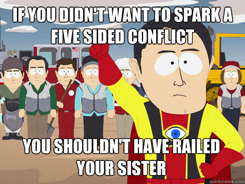 if you didn't want to spark a five sided conflict you shouldn't have railed your sister  Captain Hindsight