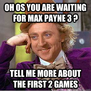 Oh os you are waiting for MAX PAYNE 3 ?  tell me more about the first 2 games   Condescending Wonka