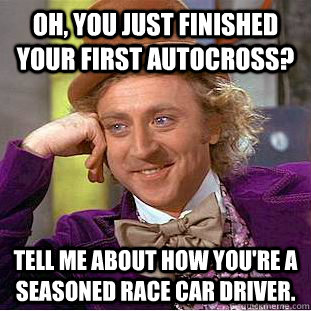 Oh, you just finished your first autocross? Tell me about how you're a seasoned race car driver.  Condescending Wonka