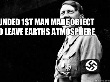 Funded 1st man made object to leave Earths atmosphere   Good guy hitler