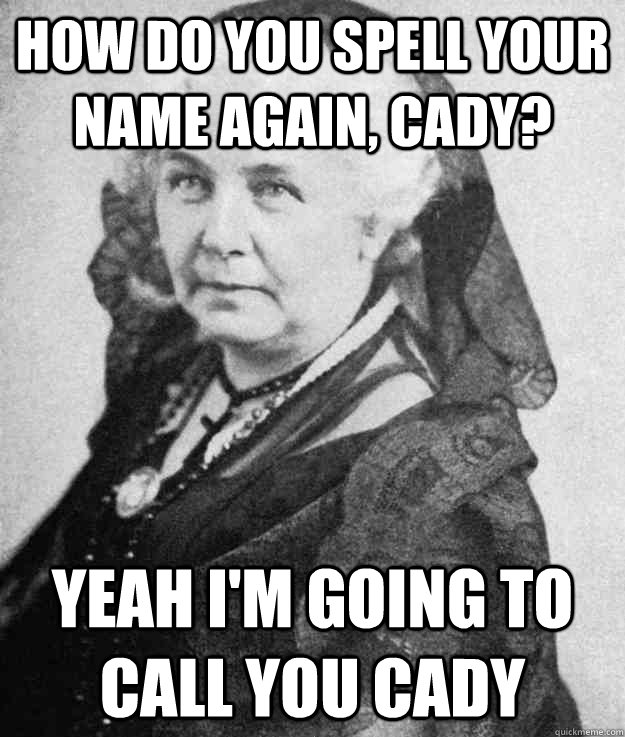 How do you spell your name again, Cady? Yeah I'm going to call you Cady - How do you spell your name again, Cady? Yeah I'm going to call you Cady  Mean Girls Sufferage