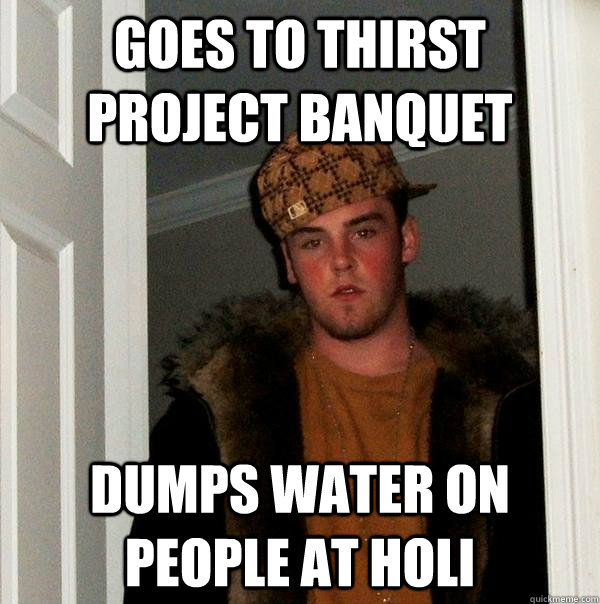 Goes to thirst project banquet dumps water on people at holi   Scumbag Steve