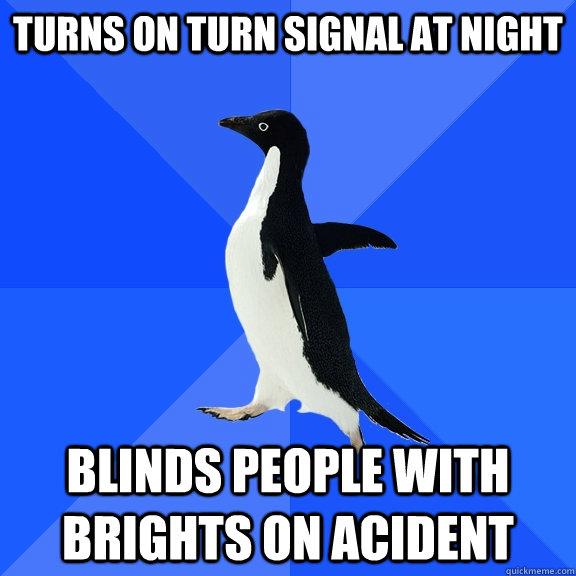 Turns on turn signal at night Blinds people with brights on acident  Socially Awkward Penguin