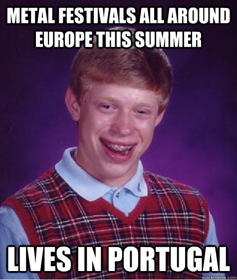 Metal festivals all around europe this summer lives in portugal   Bad Luck Brian