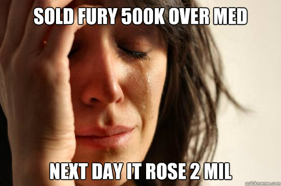 Sold fury 500k over med Next day it rose 2 mil - Sold fury 500k over med Next day it rose 2 mil  First World Problems