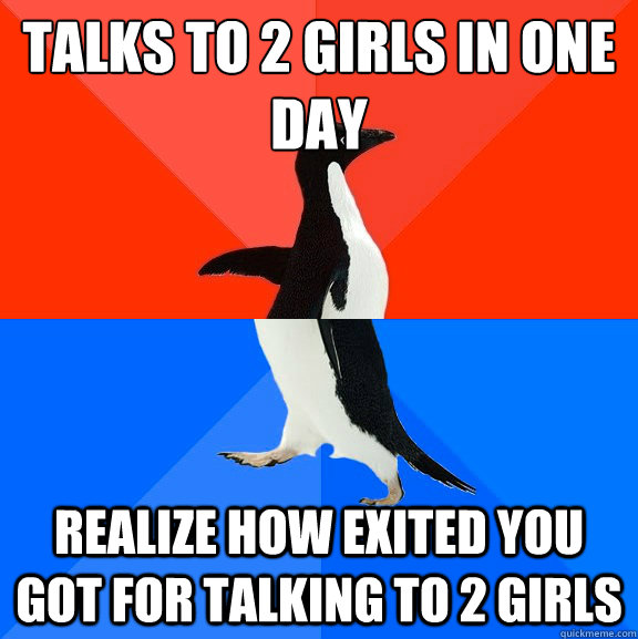 Talks to 2 girls in one day
 Realize how exited you got for talking to 2 girls - Talks to 2 girls in one day
 Realize how exited you got for talking to 2 girls  Socially Awesome Awkward Penguin