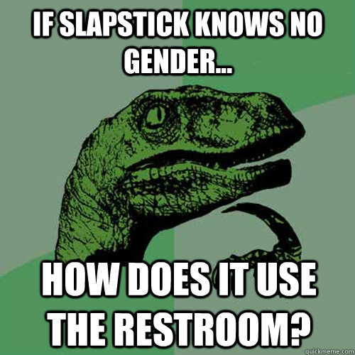 If slapstick knows no gender... How does it use the restroom?  Philosoraptor