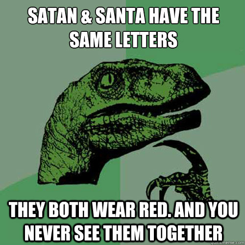 Satan & Santa have the same letters They both wear red. And you never see them together  Philosoraptor