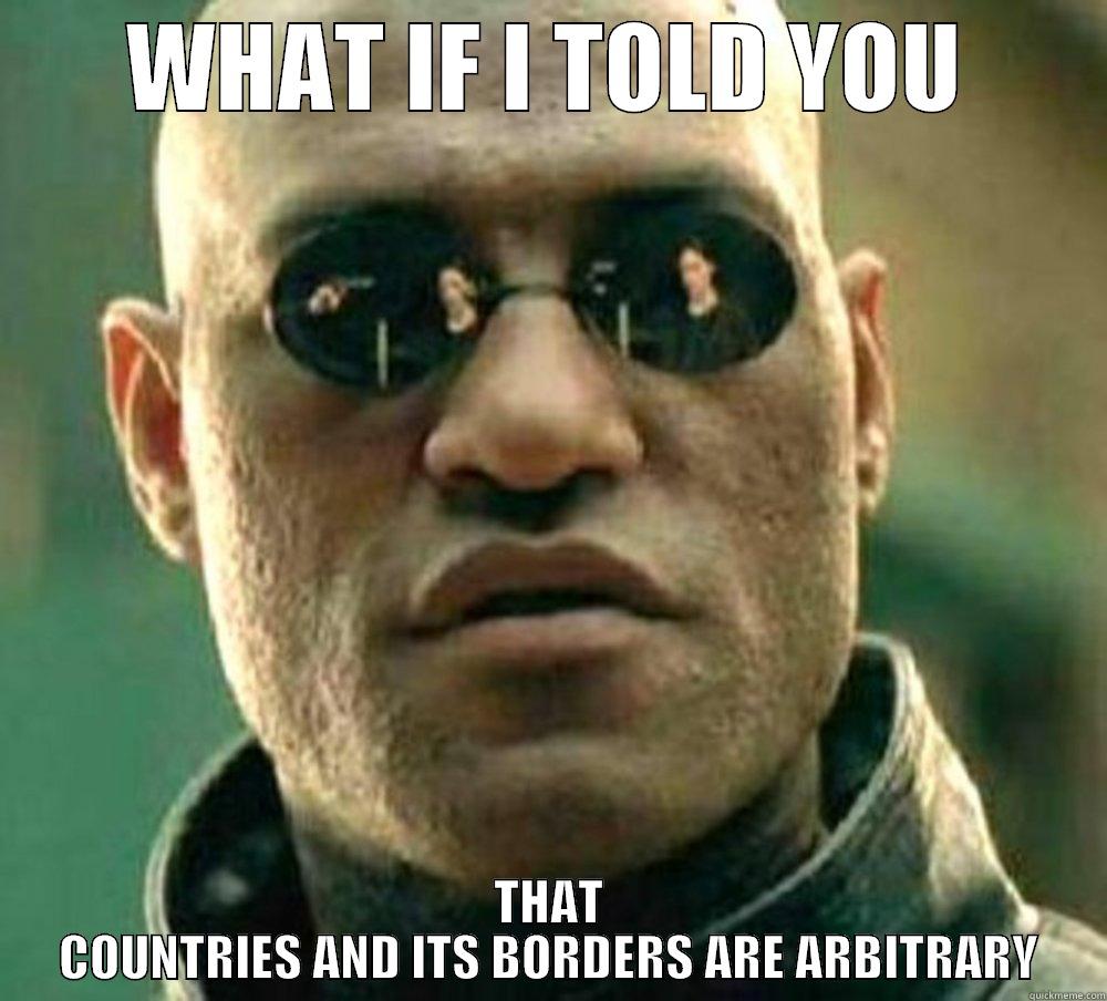 WHAT IF I TOLD YOU THAT COUNTRIES AND ITS BORDERS ARE ARBITRARY Misc