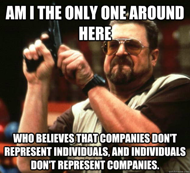 am I the only one around here who believes that companies don't represent individuals, and individuals don't represent companies.  Angry Walter