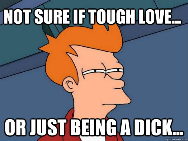 Not sure if tough love... Or just being a dick...  Futurama Fry