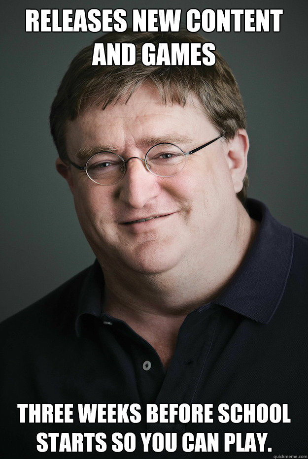 Releases new content and games Three weeks before school starts so you can play.  Good Guy Gabe Newell