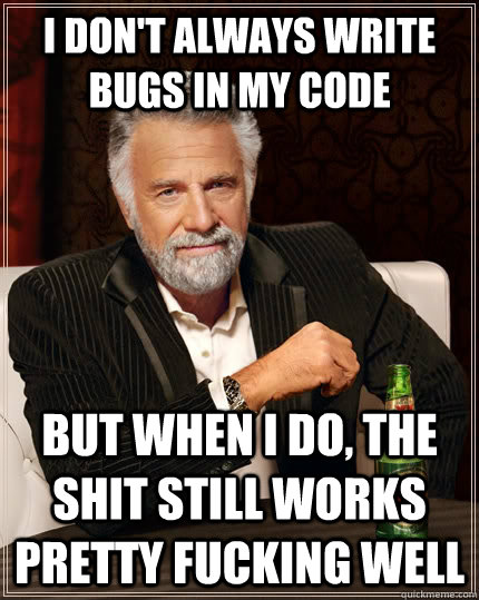 I don't always write bugs in my code but when I do, the shit still works pretty fucking well  The Most Interesting Man In The World