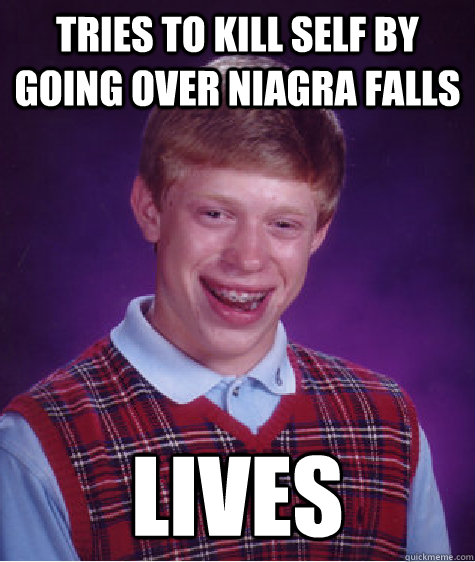 tries to kill self by going over niagra falls lives - tries to kill self by going over niagra falls lives  Bad Luck Brian