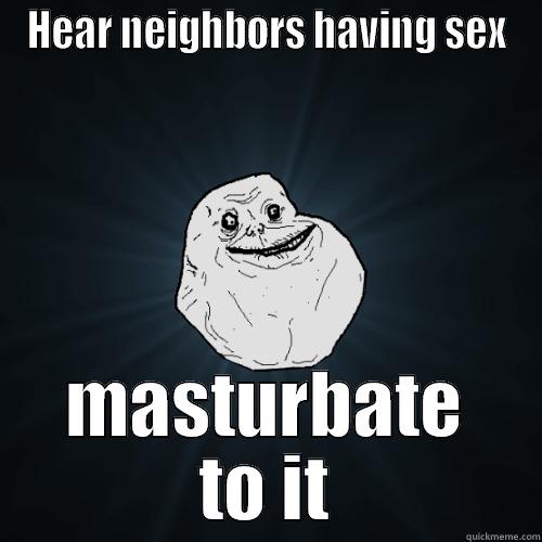 HEAR NEIGHBORS HAVING SEX MASTURBATE TO IT Forever Alone