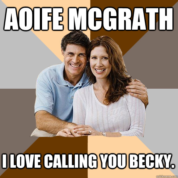 Aoife McGrath I love calling you Becky.   Scumbag Parents