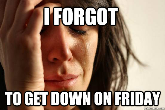 I FORGOT TO GET DOWN ON FRIDAY - I FORGOT TO GET DOWN ON FRIDAY  First World Problems