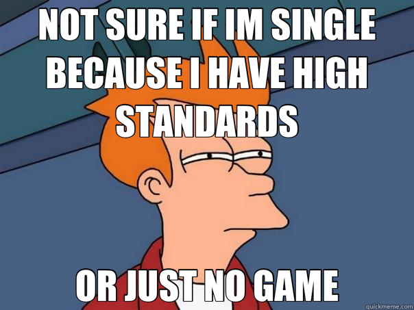 NOT SURE IF IM SINGLE BECAUSE I HAVE HIGH STANDARDS OR JUST NO GAME - NOT SURE IF IM SINGLE BECAUSE I HAVE HIGH STANDARDS OR JUST NO GAME  Futurama Fry