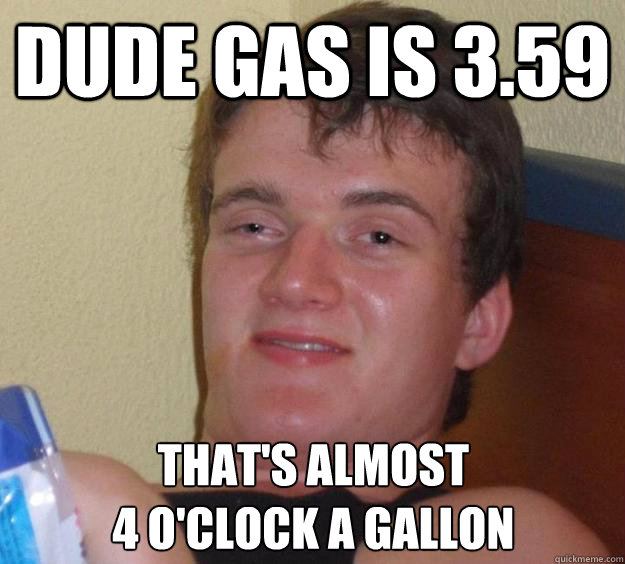 Dude gas is 3.59 that's almost 
4 o'clock a gallon - Dude gas is 3.59 that's almost 
4 o'clock a gallon  10 Guy