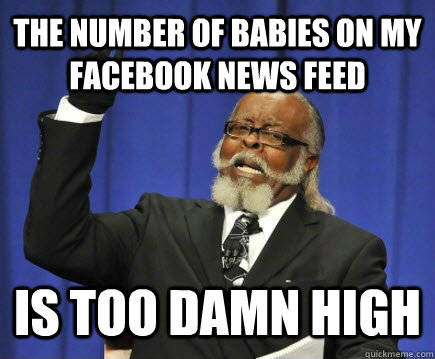 The number of babies on my facebook news feed is too damn high  Too Damn High