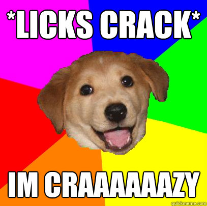 *licks crack* im craaaaaazy  Advice Dog