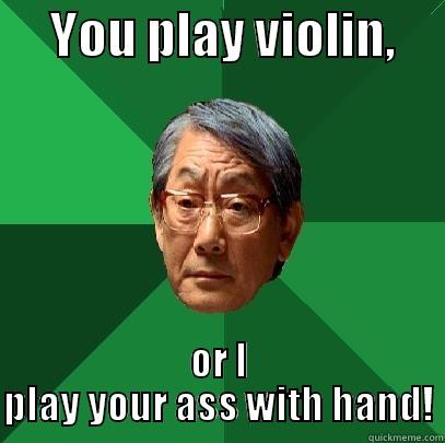      YOU PLAY VIOLIN,      OR I PLAY YOUR ASS WITH HAND! High Expectations Asian Father