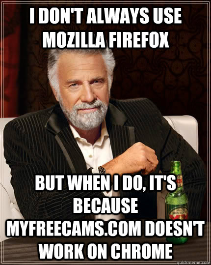 I don't always use mozilla firefox But When I do, It's because MyFreeCams.com doesn't work on Chrome  The Most Interesting Man In The World