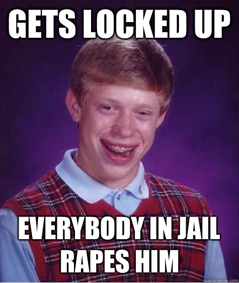 Gets locked up Everybody in jail rapes him - Gets locked up Everybody in jail rapes him  Bad Luck Brian