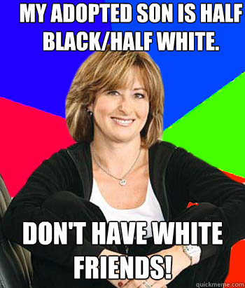 My adopted son is half black/half white.  DON'T HAVE WHITE FRIENDS!  Sheltering Suburban Mom