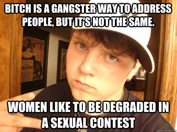 Bitch is a gangster way to address people, but it's not the same.  Women like to be degraded in a sexual contest  Suburban Gangster