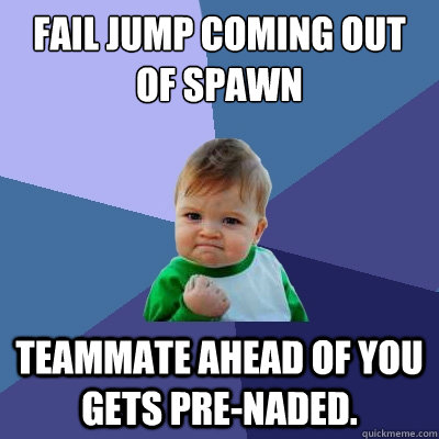 Fail jump coming out of spawn Teammate ahead of you gets pre-naded.  Success Kid