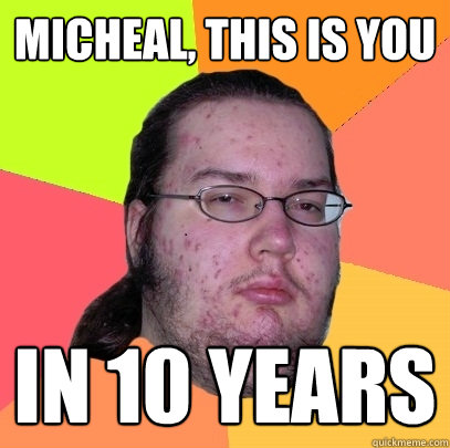 Micheal, this is you in 10 years  Butthurt Dweller