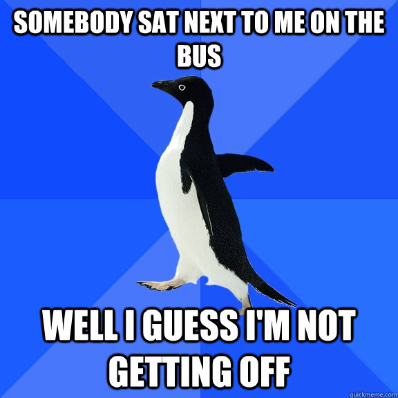 Somebody sat next to me on the bus well i guess i'm not getting off  Socially Awkward Penguin