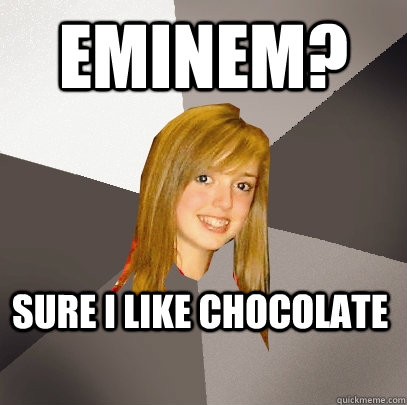 Eminem? Sure I like chocolate  Musically Oblivious 8th Grader