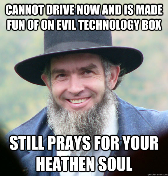 Cannot drive now and is made fun of on evil technology box Still prays for your heathen soul  Good Guy Amish