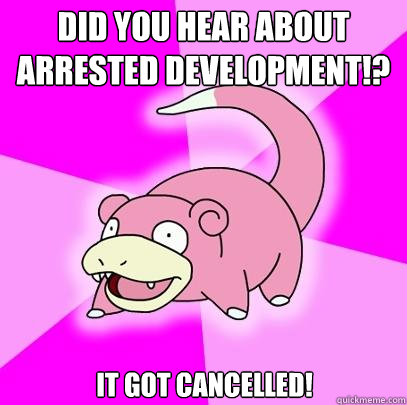 Did you hear about Arrested Development!? It got cancelled!  Slowpoke