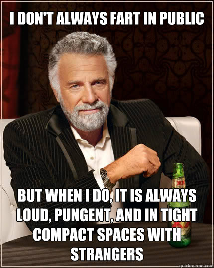 I don't always fart in public BUT WHEN I DO, it is always loud, pungent, and in tight compact spaces with strangers  Dos Equis man